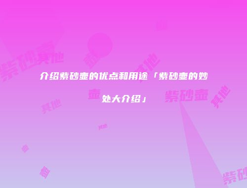 介绍紫砂壶的优点和用途「紫砂壶的妙处大介绍」