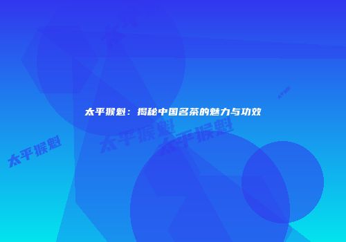 太平猴魁：揭秘中国名茶的魅力与功效