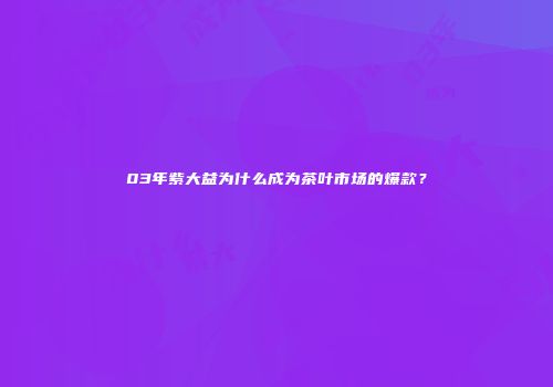 03年紫大益为什么成为茶叶市场的爆款？
