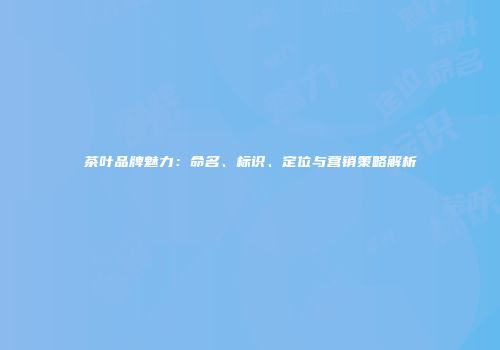 茶叶品牌魅力：命名、标识、定位与营销策略解析