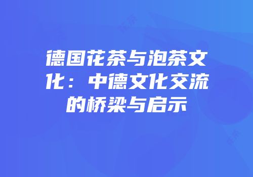 德国花茶与泡茶文化：中德文化交流的桥梁与启示