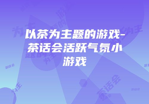 以茶为主题的游戏-茶话会活跃气氛小游戏