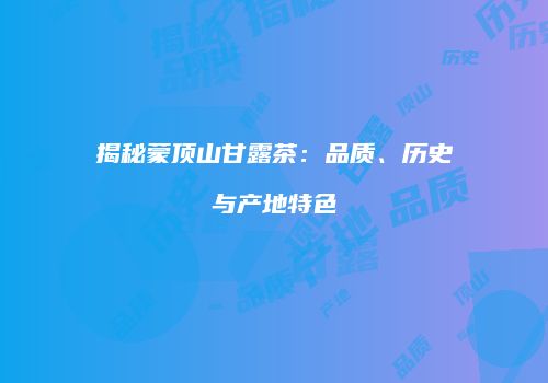 揭秘蒙顶山甘露茶：品质、历史与产地特色