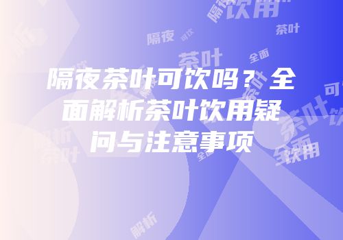 隔夜茶叶可饮吗？全面解析茶叶饮用疑问与注意事项