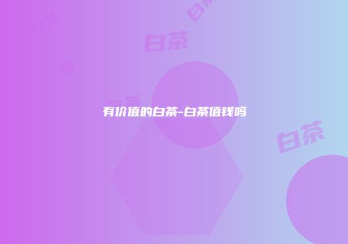 有价值的白茶-白茶值钱吗