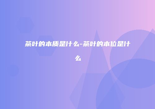 茶叶的本质是什么-茶叶的本位是什么