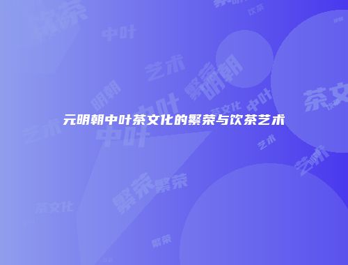 元明朝中叶茶文化的繁荣与饮茶艺术