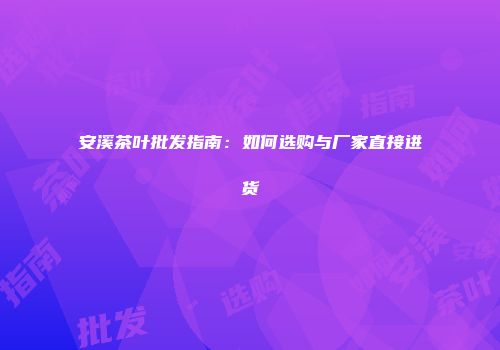 安溪茶叶批发指南：如何选购与厂家直接进货