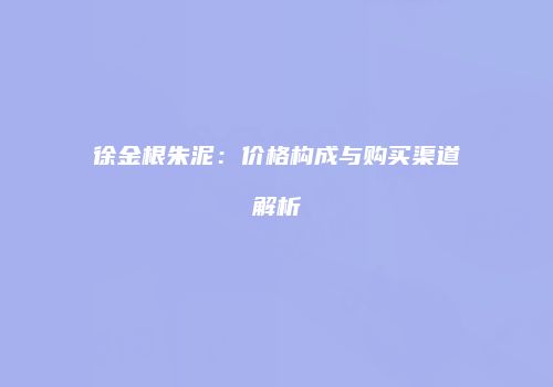 徐金根朱泥：价格构成与购买渠道解析