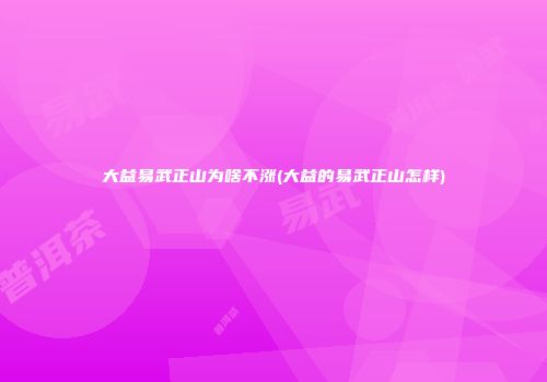 大益易武正山为啥不涨(大益的易武正山怎样)