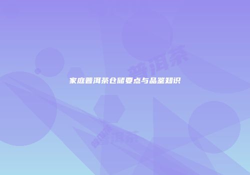 家庭普洱茶仓储要点与品鉴知识