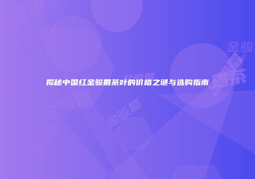 揭秘中国红金骏眉茶叶的价格之谜与选购指南