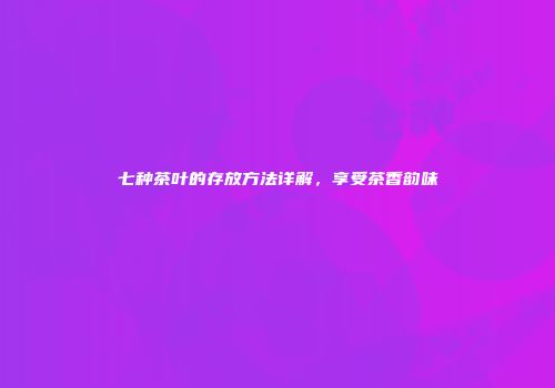 七种茶叶的存放方法详解，享受茶香韵味