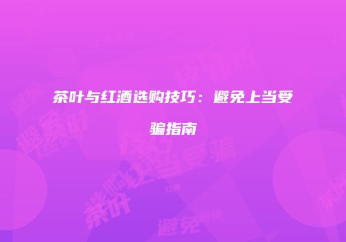 茶叶与红酒选购技巧：避免上当受骗指南