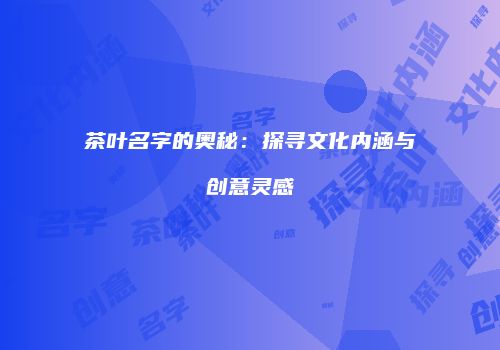 茶叶名字的奥秘：探寻文化内涵与创意灵感