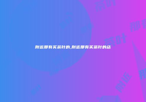 附近那有买茶叶的,附近那有买茶叶的店