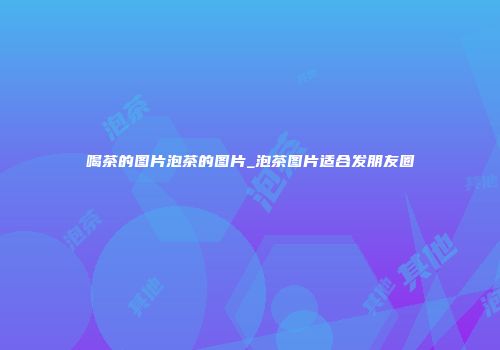 喝茶的图片泡茶的图片_泡茶图片适合发朋友圈