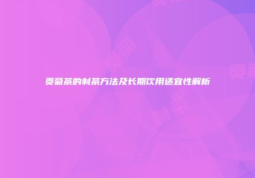贡菊茶的制茶方法及长期饮用适宜性解析