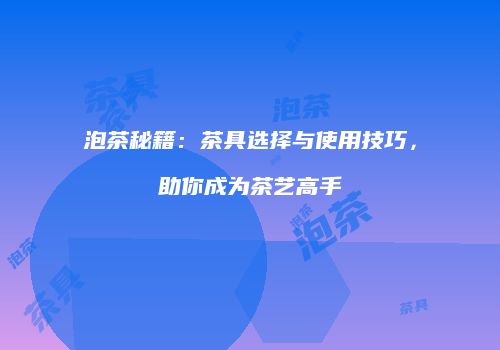 泡茶秘籍：茶具选择与使用技巧，助你成为茶艺高手