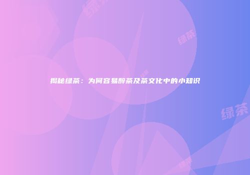 揭秘绿茶：为何容易醉茶及茶文化中的小知识