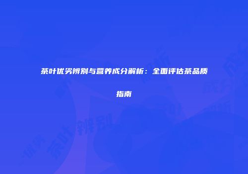 茶叶优劣辨别与营养成分解析：全面评估茶品质指南