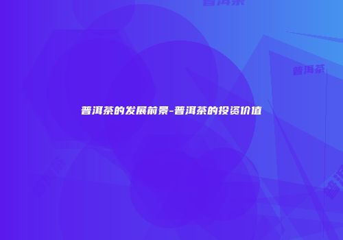 普洱茶的发展前景-普洱茶的投资价值