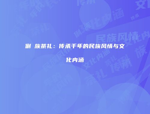 俐侎族茶礼：传承千年的民族风情与文化内涵