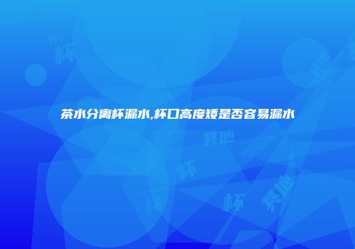 茶水分离杯漏水,杯口高度矮是否容易漏水