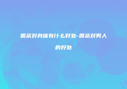 喝茶对身体有什么好处-喝茶对男人的好处