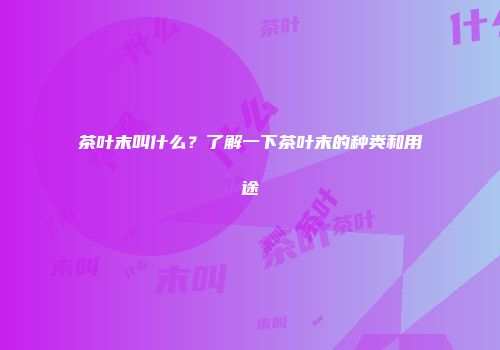 茶叶末叫什么？了解一下茶叶末的种类和用途