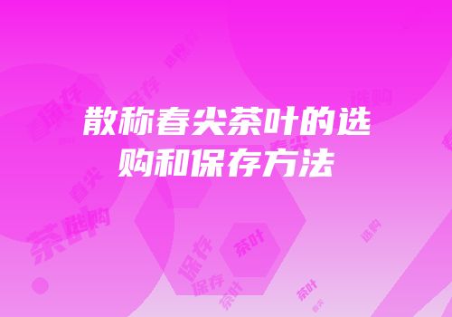 散称春尖茶叶的选购和保存方法