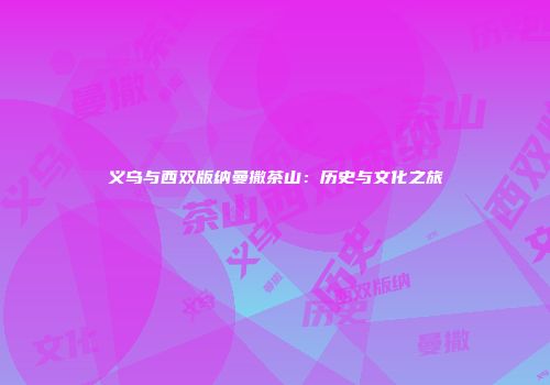 义乌与西双版纳曼撒茶山：历史与文化之旅