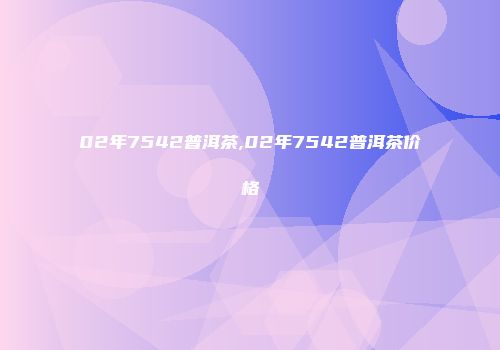 02年7542普洱茶,02年7542普洱茶价格