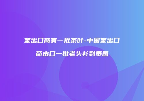 某出口商有一批茶叶-中国某出口商出口一批老头衫到泰国