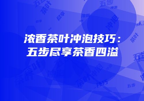 浓香茶叶冲泡技巧：五步尽享茶香四溢