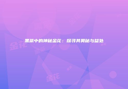 黑茶中的神秘金花：探寻其奥秘与益处