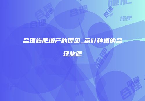 合理施肥增产的原因_茶叶种植的合理施肥