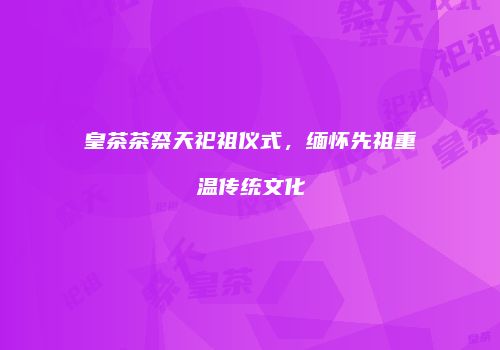 皇茶茶祭天祀祖仪式，缅怀先祖重温传统文化