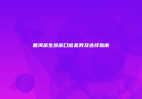 普洱茶生熟茶口感差异及选择指南