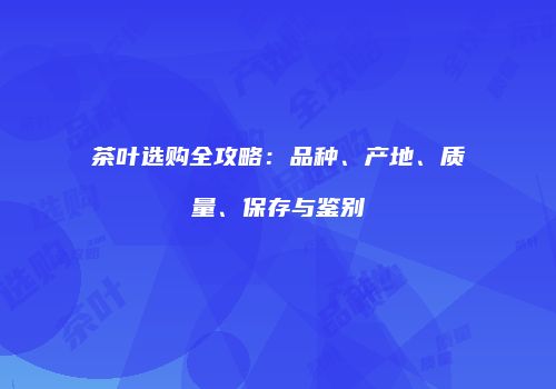 茶叶选购全攻略：品种、产地、质量、保存与鉴别