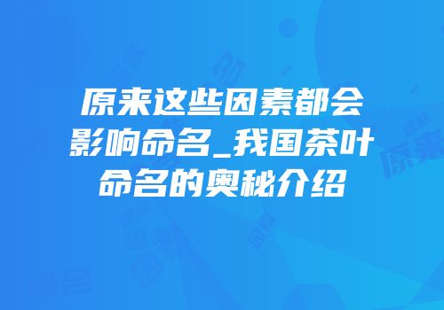 原来这些因素都会影响命名_我国茶叶命名的奥秘介绍