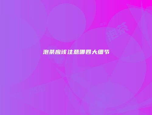 泡茶应该注意哪四大细节