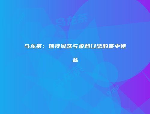 乌龙茶：独特风味与柔和口感的茶中佳品