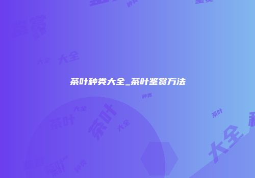 茶叶种类大全_茶叶鉴赏方法