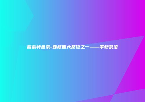 西藏特色茶-西藏四大茶馆之一——革新茶馆