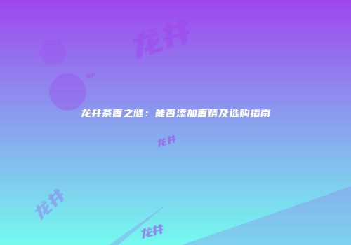龙井茶香之谜：能否添加香精及选购指南