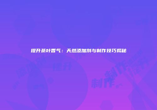 提升茶叶香气：天然添加剂与制作技巧揭秘