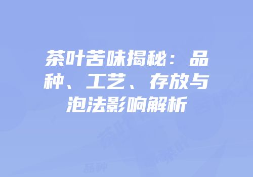 茶叶苦味揭秘：品种、工艺、存放与泡法影响解析