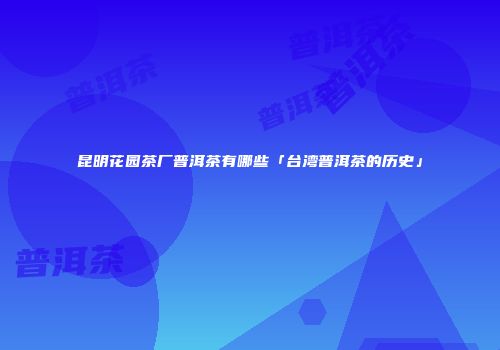 昆明花园茶厂普洱茶有哪些「台湾普洱茶的历史」