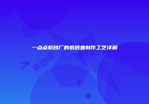 一点点紫砂厂的紫砂壶制作工艺详解